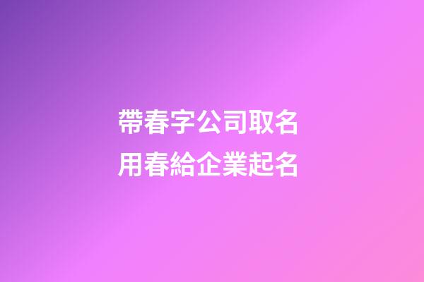 帶春字公司取名 用春給企業起名